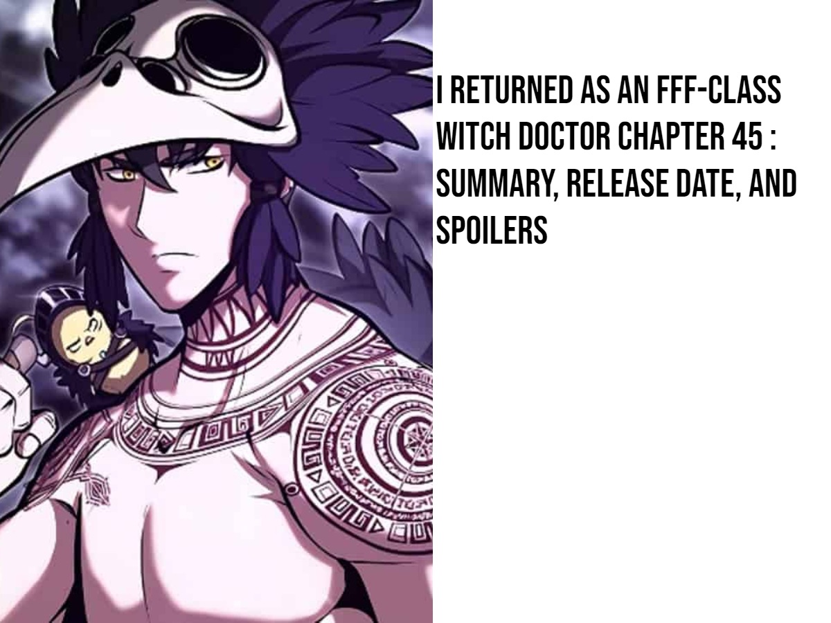 I Returned as an FFF-Class Witch Doctor Chapter 45 : Summary, Release Date, and Spoilers